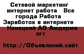 Сетевой маркетинг. интернет работа - Все города Работа » Заработок в интернете   . Ненецкий АО,Амдерма пгт